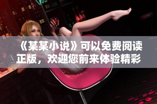 《某某小说》可以免费阅读正版，欢迎您前来体验精彩故事！