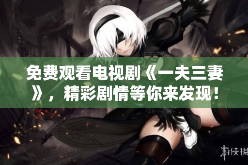 免费观看电视剧《一夫三妻》，精彩剧情等你来发现！