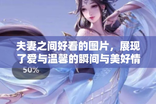 夫妻之间好看的图片，展现了爱与温馨的瞬间与美好情感