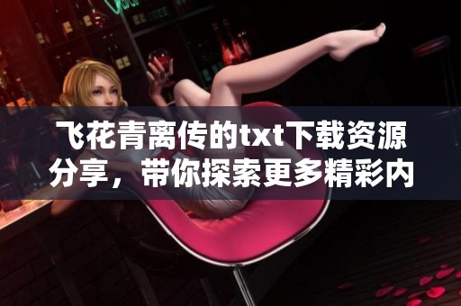 飞花青离传的txt下载资源分享，带你探索更多精彩内容与故事情节