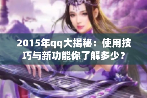 2015年qq大揭秘：使用技巧与新功能你了解多少？