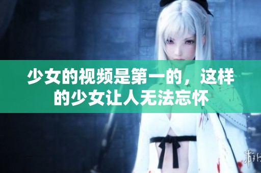 少女的视频是第一的，这样的少女让人无法忘怀
