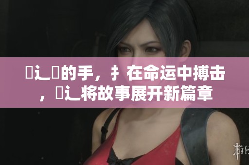 喌辶畐的手，扌在命运中搏击，喿辶将故事展开新篇章