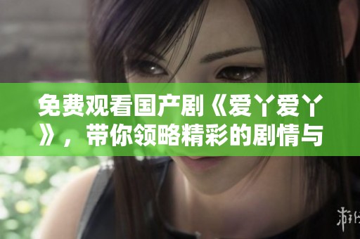 免费观看国产剧《爱丫爱丫》，带你领略精彩的剧情与角色发展