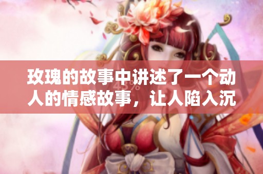 玫瑰的故事中讲述了一个动人的情感故事，让人陷入沉思与感动。