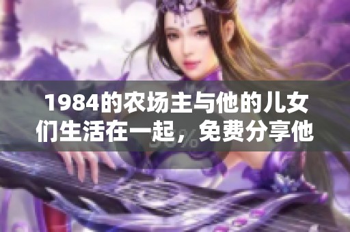 1984的农场主与他的儿女们生活在一起，免费分享他们的故事与经历
