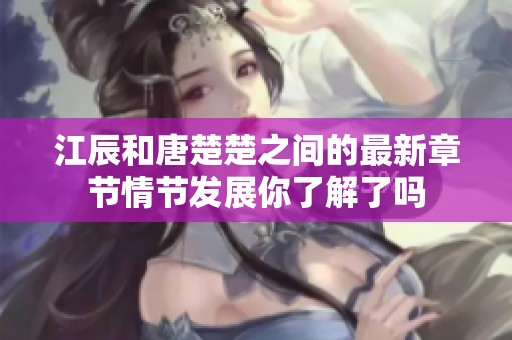 江辰和唐楚楚之间的最新章节情节发展你了解了吗