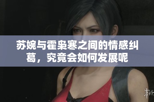 苏婉与霍枭寒之间的情感纠葛，究竟会如何发展呢