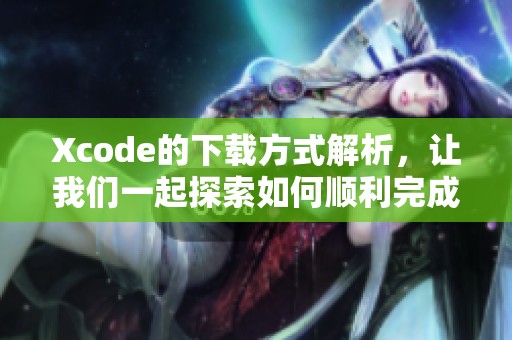 Xcode的下载方式解析，让我们一起探索如何顺利完成Xcode的下载过程
