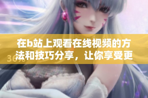 在b站上观看在线视频的方法和技巧分享，让你享受更好的观影体验