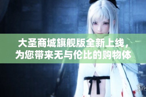 大圣商城旗舰版全新上线，为您带来无与伦比的购物体验！