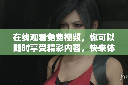 在线观看免费视频，你可以随时享受精彩内容，快来体验吧！