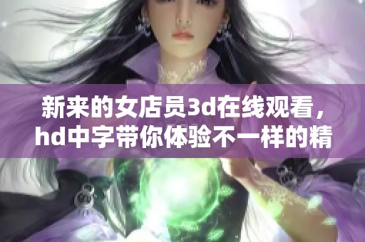 新来的女店员**在线观看，hd中字带你体验不一样的精彩内容
