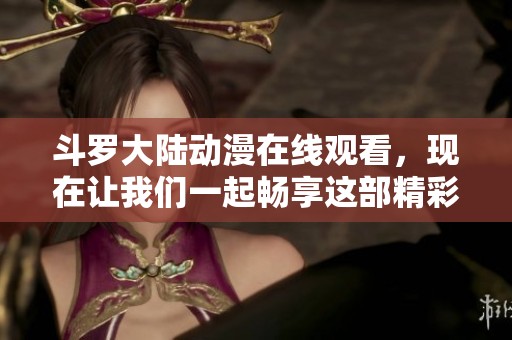斗罗大陆动漫在线观看，现在让我们一起畅享这部精彩的作品吧！