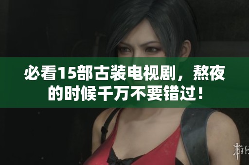 必看15部古装电视剧，熬夜的时候千万不要错过！