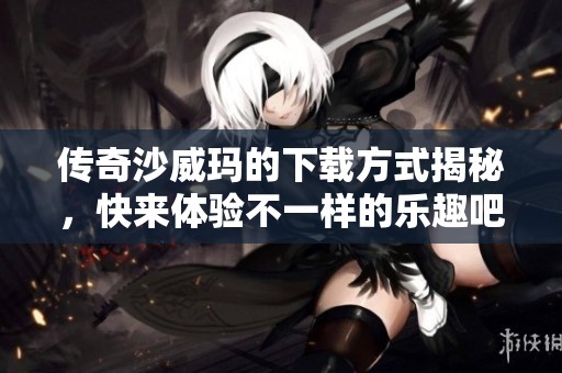 传奇沙威玛的下载方式揭秘，快来体验不一样的乐趣吧！