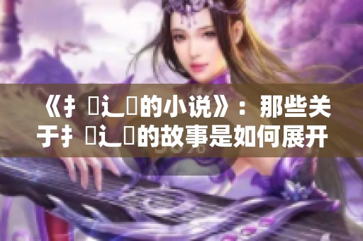 《扌臿辶畐的小说》：那些关于扌臿辶畐的故事是如何展开的呢？