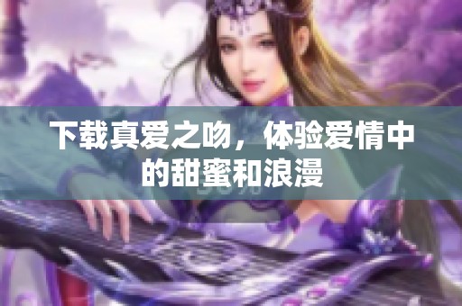下载真爱之吻，体验爱情中的甜蜜和浪漫