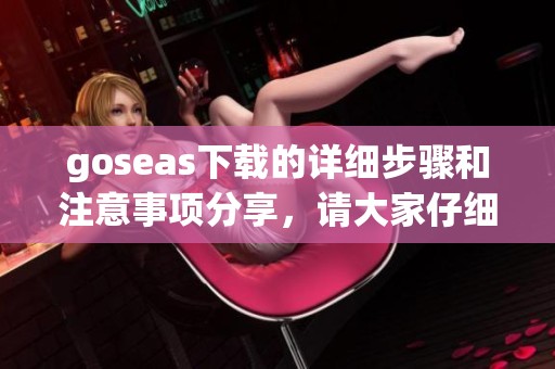 goseas下载的详细步骤和注意事项分享，请大家仔细阅读后再进行操作