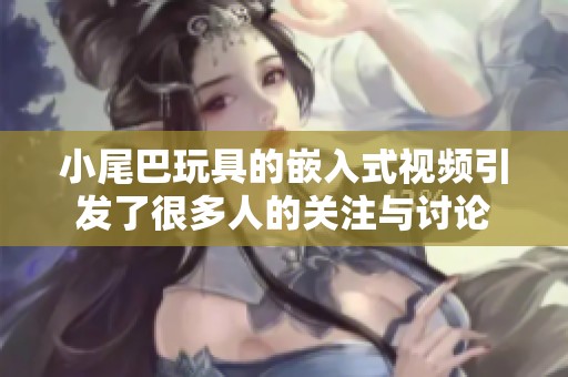 小尾巴玩具的嵌入式视频引发了很多人的关注与讨论