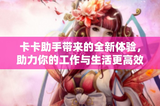 卡卡助手带来的全新体验，助力你的工作与生活更高效