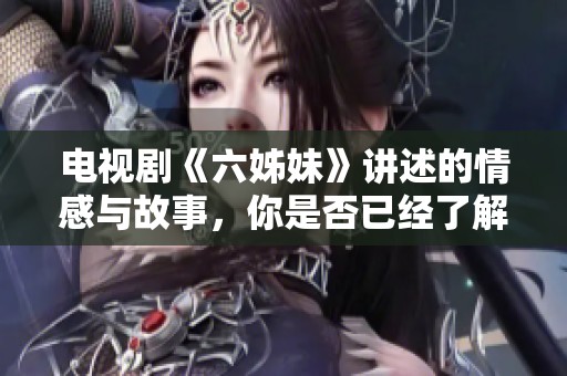 电视剧《六姊妹》讲述的情感与故事，你是否已经了解过了？
