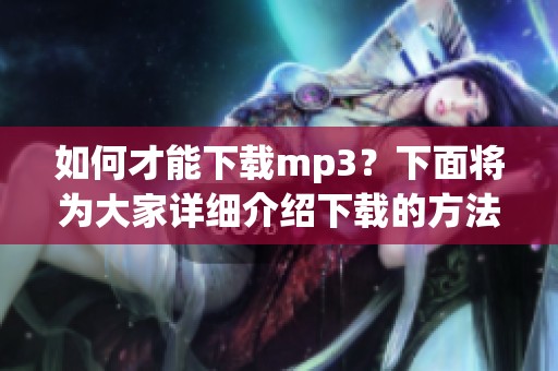 如何才能下载mp3？下面将为大家详细介绍下载的方法。