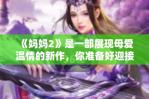 《妈妈2》是一部展现母爱温情的新作，你准备好迎接这段亲情之旅了吗