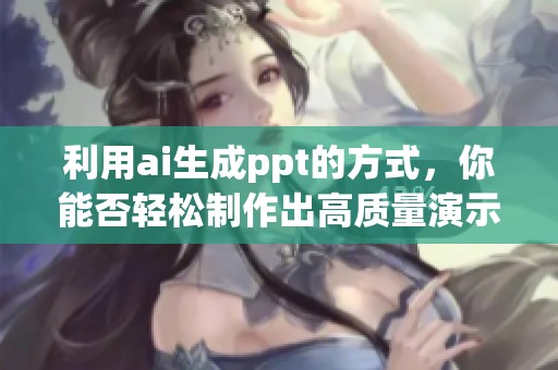 利用ai生成ppt的方式，你能否轻松制作出高质量演示文稿呢