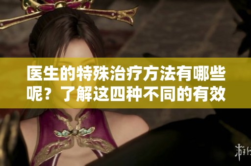 医生的特殊治疗方法有哪些呢？了解这四种不同的有效治疗方式。