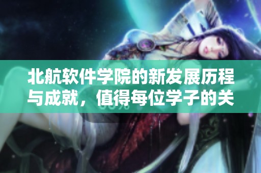 北航软件学院的新发展历程与成就，值得每位学子的关注与思考
