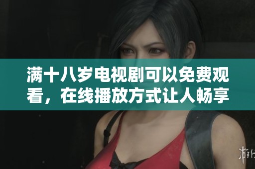 满十八岁电视剧可以免费观看，在线播放方式让人畅享其中