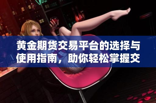 黄金期货交易平台的选择与使用指南，助你轻松掌握交易技巧与策略