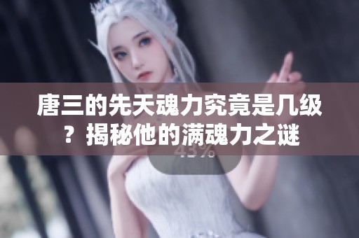 唐三的先天魂力究竟是几级？揭秘他的满魂力之谜