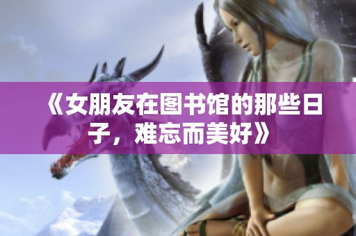 《女朋友在图书馆的那些日子，难忘而美好》