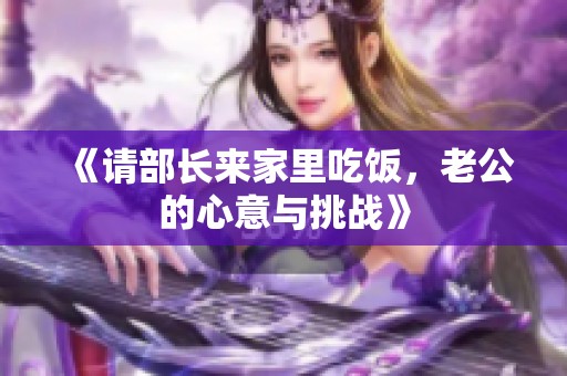 《请部长来家里吃饭，老公的心意与挑战》