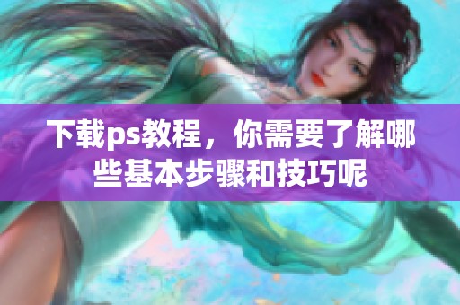 下载ps教程，你需要了解哪些基本步骤和技巧呢