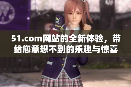 51.com网站的全新体验，带给您意想不到的乐趣与惊喜