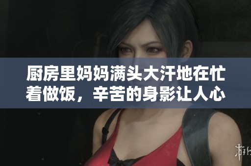 厨房里妈妈满头大汗地在忙着做饭，辛苦的身影让人心疼不已