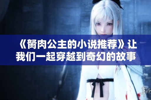 《胬肉公主的小说推荐》让我们一起穿越到奇幻的故事世界中吧！