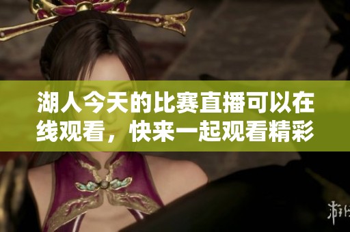 湖人今天的比赛直播可以在线观看，快来一起观看精彩对决吧！