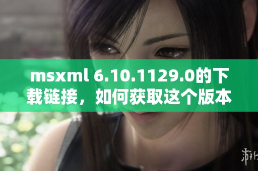 msxml 6.10.1129.0的下载链接，如何获取这个版本的安装文件