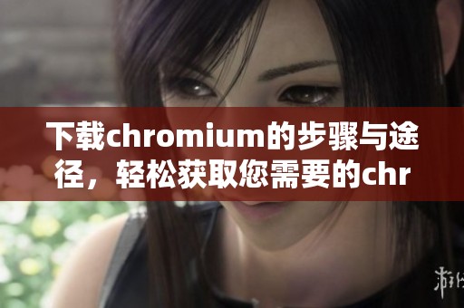 下载chromium的步骤与途径，轻松获取您需要的chromium版本