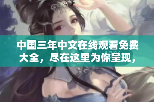 中国三年中文在线观看免费大全，尽在这里为你呈现，无限精彩等你探索！