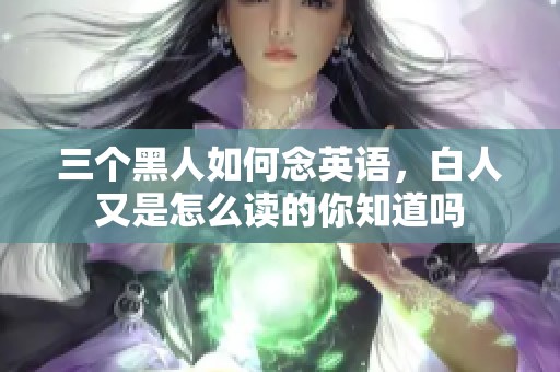 三个黑人如何念英语，白人又是怎么读的你知道吗