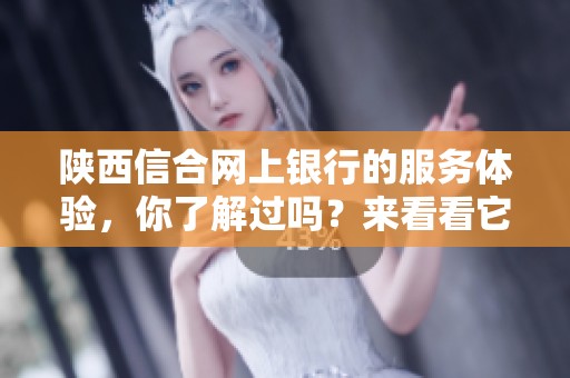 陕西信合网上银行的服务体验，你了解过吗？来看看它为你提供了哪些便利。