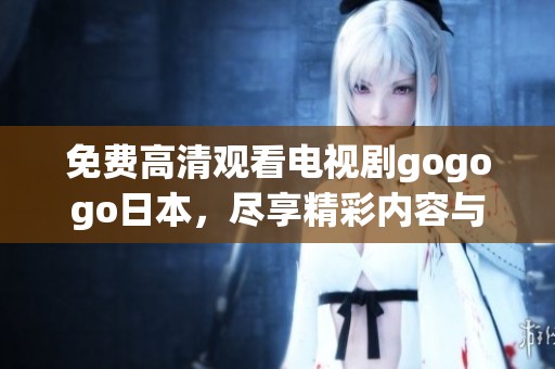 免费高清观看电视剧gogogo日本，尽享精彩内容与无限乐趣