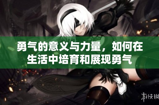 勇气的意义与力量，如何在生活中培育和展现勇气