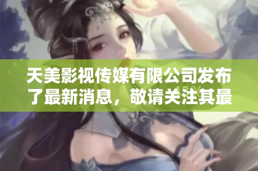 天美影视传媒有限公司发布了最新消息，敬请关注其最新动态与发展。