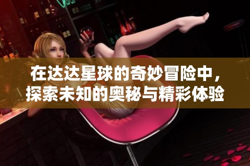 在达达星球的奇妙冒险中，探索未知的奥秘与精彩体验